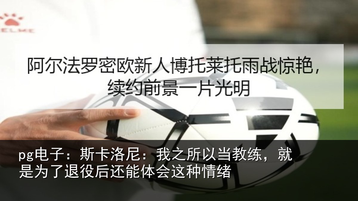 pg电子：斯卡洛尼：我之所以当教练，就是为了退役后还能体会这种情绪