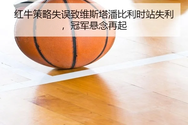 红牛策略失误致维斯塔潘比利时站失利，冠军悬念再起