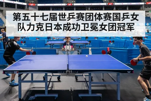 第五十七届世乒赛团体赛国乒女队力克日本成功卫冕女团冠军