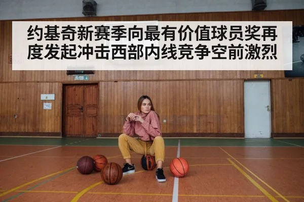 约基奇新赛季向最有价值球员奖再度发起冲击西部内线竞争空前激烈