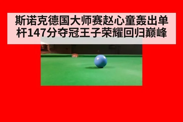 斯诺克德国大师赛赵心童轰出单杆147分夺冠王子荣耀回归巅峰