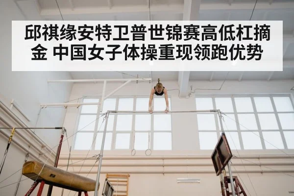 邱祺缘安特卫普世锦赛高低杠摘金 中国女子体操重现领跑优势