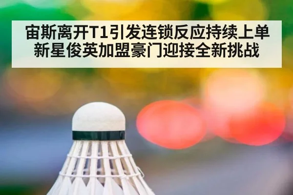 宙斯离开T1引发连锁反应持续上单新星俊英加盟豪门迎接全新挑战